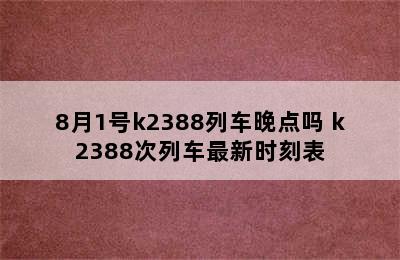 8月1号k2388列车晚点吗 k2388次列车最新时刻表